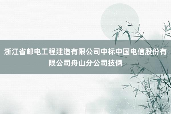 浙江省邮电工程建造有限公司中标中国电信股份有限公司舟山分公司技俩