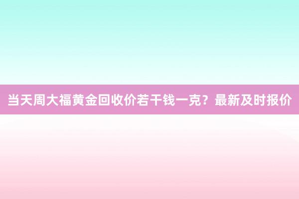 当天周大福黄金回收价若干钱一克？最新及时报价