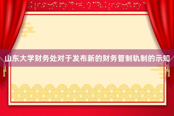 山东大学财务处对于发布新的财务管制轨制的示知