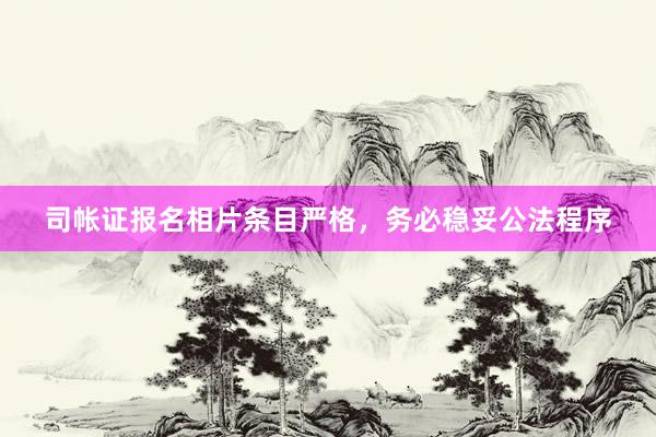 司帐证报名相片条目严格，务必稳妥公法程序