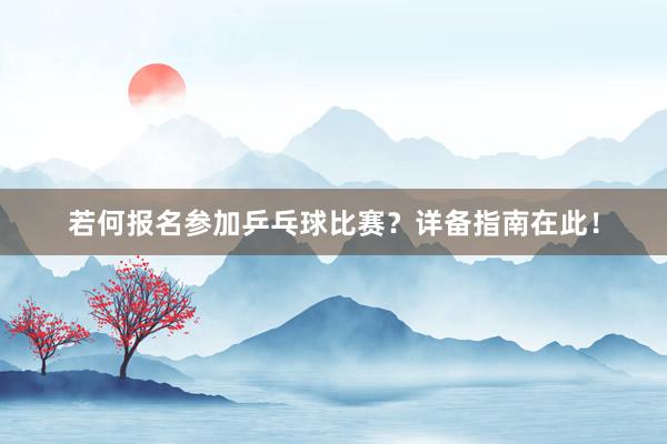 若何报名参加乒乓球比赛？详备指南在此！