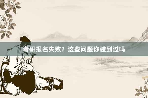 考研报名失败？这些问题你碰到过吗
