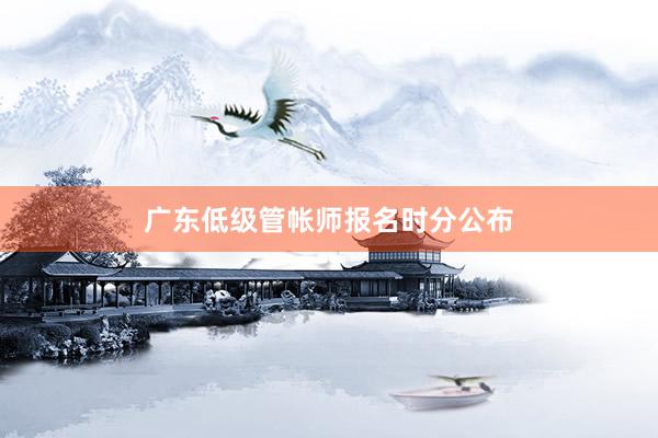 广东低级管帐师报名时分公布