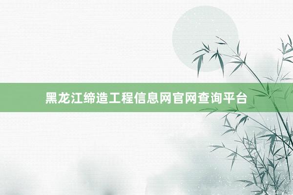 黑龙江缔造工程信息网官网查询平台