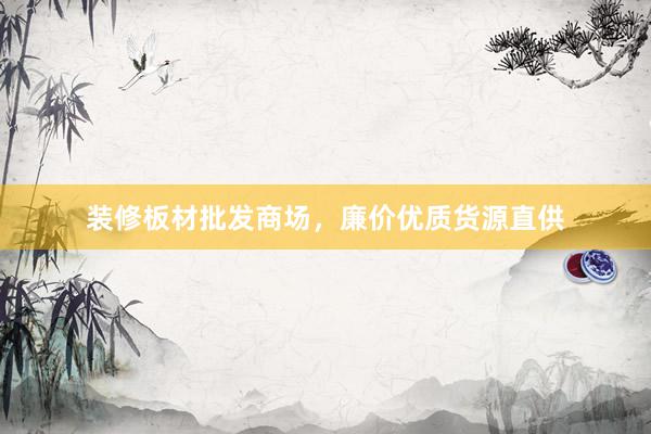 装修板材批发商场，廉价优质货源直供