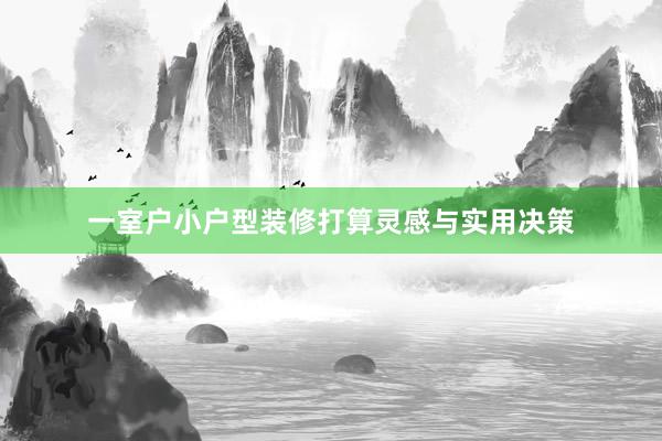 一室户小户型装修打算灵感与实用决策