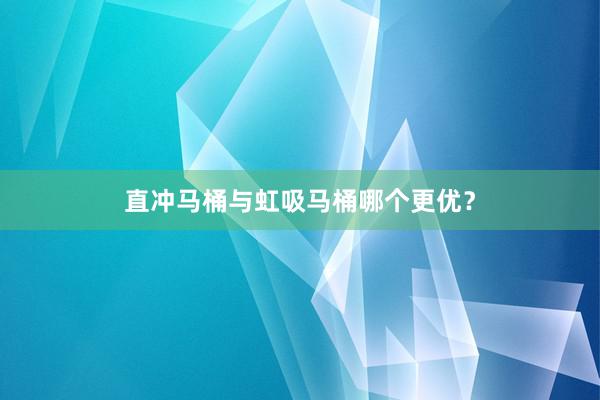 直冲马桶与虹吸马桶哪个更优？