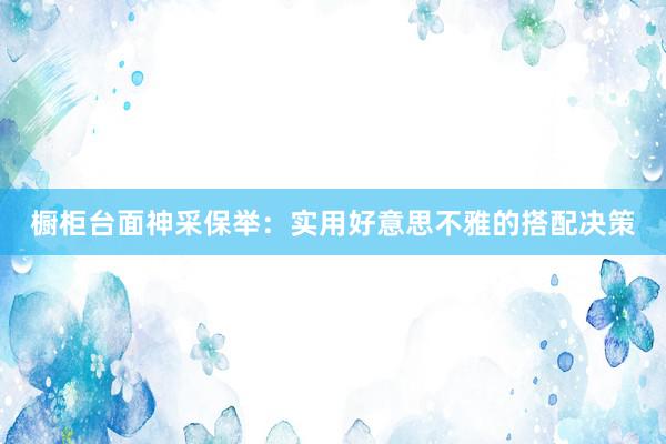 橱柜台面神采保举：实用好意思不雅的搭配决策