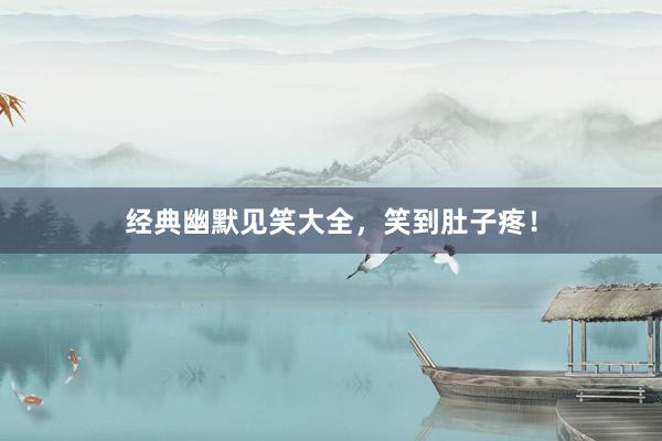 经典幽默见笑大全，笑到肚子疼！