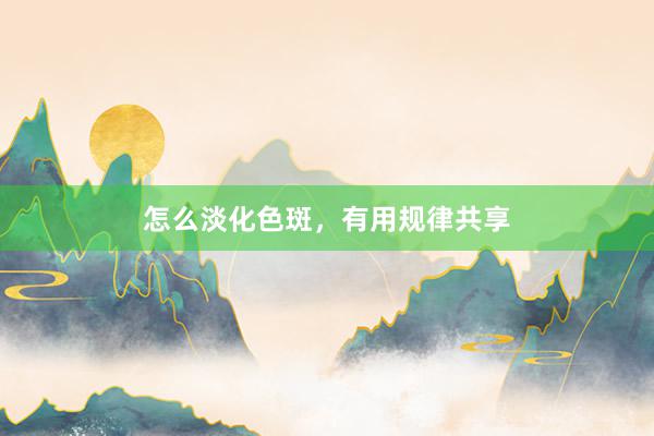 怎么淡化色斑，有用规律共享