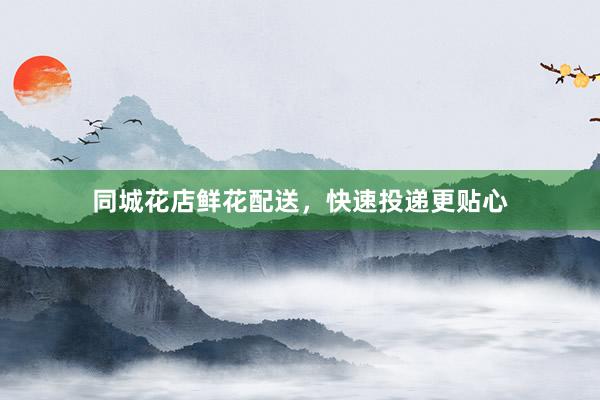 同城花店鲜花配送，快速投递更贴心